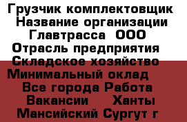 Грузчик-комплектовщик › Название организации ­ Главтрасса, ООО › Отрасль предприятия ­ Складское хозяйство › Минимальный оклад ­ 1 - Все города Работа » Вакансии   . Ханты-Мансийский,Сургут г.